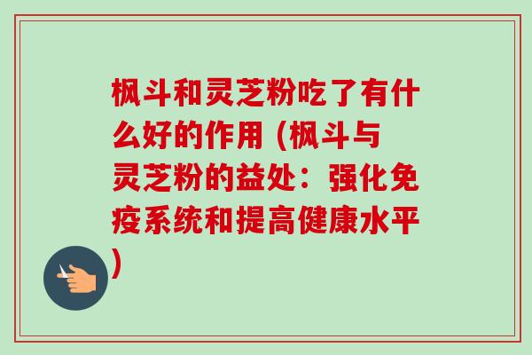 枫斗和灵芝粉吃了有什么好的作用 (枫斗与灵芝粉的益处:强化免疫系统和提高健康水平)-第1张图片-卓越灵芝孢子粉 枫斗和灵芝粉吃了有什么好的作用 (枫斗与灵芝粉的益处:强化免疫系统和提高健康水平)-第1张图片-卓越灵芝孢子粉