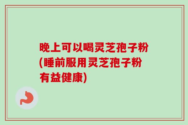 晚上可以喝灵芝孢子粉(睡前服用灵芝孢子粉有益健康)-第1张图片-卓越灵芝孢子粉 晚上可以喝灵芝孢子粉(睡前服用灵芝孢子粉有益健康)-第1张图片-卓越灵芝孢子粉