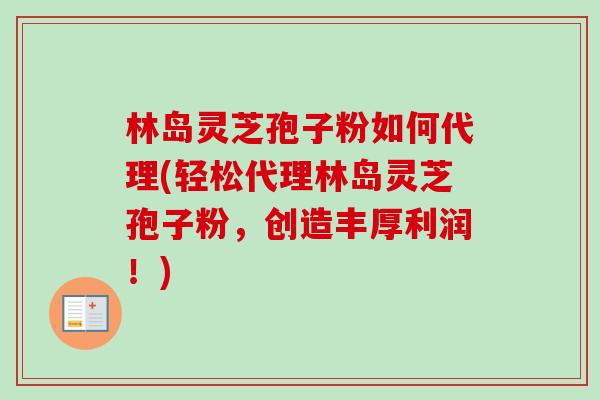 林岛灵芝孢子粉如何代理(轻松代理林岛灵芝孢子粉,创造丰厚利润!)-第1张图片-卓越灵芝孢子粉 林岛灵芝孢子粉如何代理(轻松代理林岛灵芝孢子粉,创造丰厚利润!)-第1张图片-卓越灵芝孢子粉