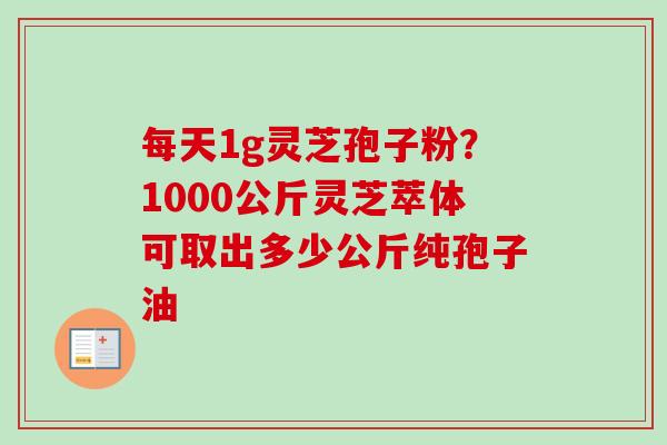 每天1g灵芝孢子粉?1000公斤灵芝萃体可取出多少公斤纯孢子油-第1张图片-卓越灵芝孢子粉 每天1g灵芝孢子粉?1000公斤灵芝萃体可取出多少公斤纯孢子油-第1张图片-卓越灵芝孢子粉