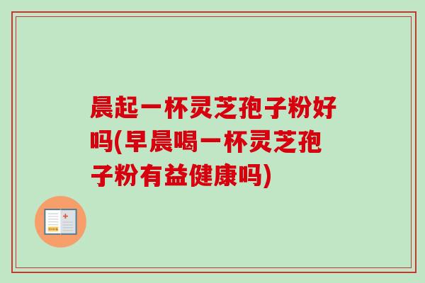 晨起一杯灵芝孢子粉好吗(早晨喝一杯灵芝孢子粉有益健康吗)-第1张图片-卓越灵芝孢子粉 晨起一杯灵芝孢子粉好吗(早晨喝一杯灵芝孢子粉有益健康吗)-第1张图片-卓越灵芝孢子粉