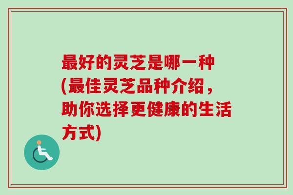 最好的灵芝是哪一种 (最佳灵芝品种介绍,助你选择更健康的生活方式)-第1张图片-卓越灵芝孢子粉 最好的灵芝是哪一种 (最佳灵芝品种介绍,助你选择更健康的生活方式)-第1张图片-卓越灵芝孢子粉