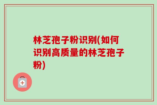 林芝孢子粉识别(如何识别高质量的林芝孢子粉)-第1张图片-卓越灵芝孢子粉