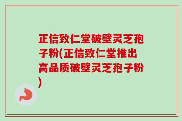 正信致仁堂破壁灵芝孢子粉(正信致仁堂推出高品质破壁灵芝孢子粉)-第1张图片-卓越灵芝孢子粉 正信致仁堂破壁灵芝孢子粉(正信致仁堂推出高品质破壁灵芝孢子粉)-第1张图片-卓越灵芝孢子粉