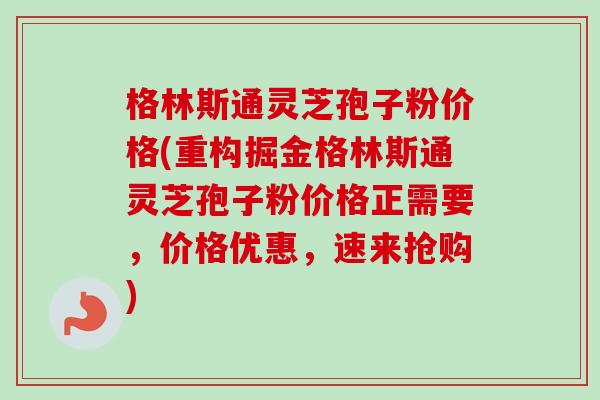 格林斯通灵芝孢子粉价格(重构掘金格林斯通灵芝孢子粉价格正需要,价格优惠,速来抢购)-第1张图片-卓越灵芝孢子粉 格林斯通灵芝孢子粉价格(重构掘金格林斯通灵芝孢子粉价格正需要,价格优惠,速来抢购)-第1张图片-卓越灵芝孢子粉