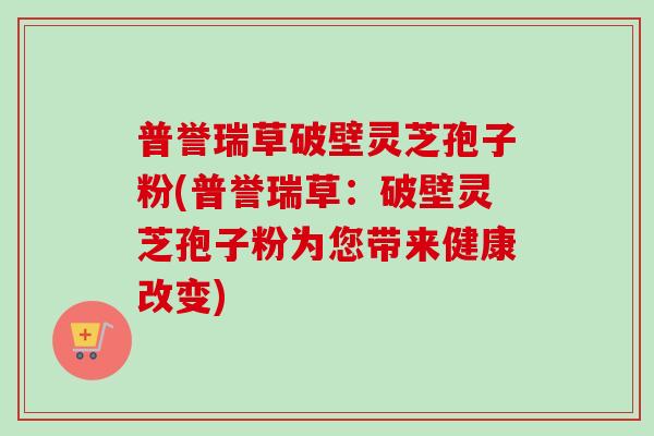 普誉瑞草破壁灵芝孢子粉(普誉瑞草:破壁灵芝孢子粉为您带来健康改变)-第1张图片-卓越灵芝孢子粉 普誉瑞草破壁灵芝孢子粉(普誉瑞草:破壁灵芝孢子粉为您带来健康改变)-第1张图片-卓越灵芝孢子粉