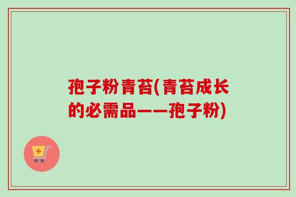 孢子粉青苔(青苔成长的必需品——孢子粉)-第1张图片-卓越灵芝孢子粉