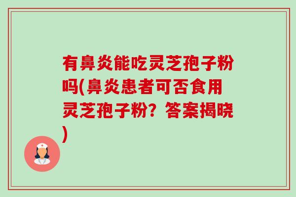 有鼻炎能吃灵芝孢子粉吗(鼻炎患者可否食用灵芝孢子粉?答案揭晓)-第1张图片-卓越灵芝孢子粉 有鼻炎能吃灵芝孢子粉吗(鼻炎患者可否食用灵芝孢子粉?答案揭晓)-第1张图片-卓越灵芝孢子粉