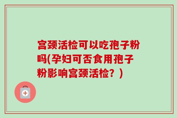 宫颈活检可以吃孢子粉吗(孕妇可否食用孢子粉影响宫颈活检？)-第1张图片-卓越灵芝孢子粉