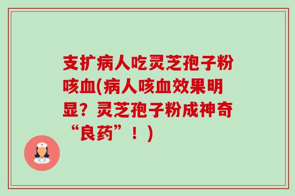 支扩病人吃灵芝孢子粉咳血(病人咳血效果明显?灵芝孢子粉成神奇“良药”!)-第1张图片-卓越灵芝孢子粉 支扩病人吃灵芝孢子粉咳血(病人咳血效果明显?灵芝孢子粉成神奇“良药”!)-第1张图片-卓越灵芝孢子粉
