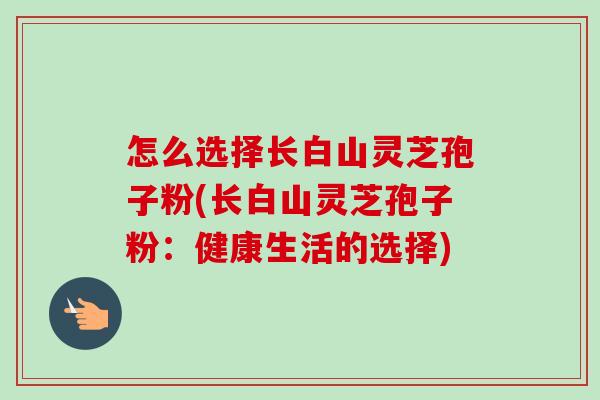 怎么选择长白山灵芝孢子粉(长白山灵芝孢子粉:健康生活的选择)-第1张图片-卓越灵芝孢子粉 怎么选择长白山灵芝孢子粉(长白山灵芝孢子粉:健康生活的选择)-第1张图片-卓越灵芝孢子粉