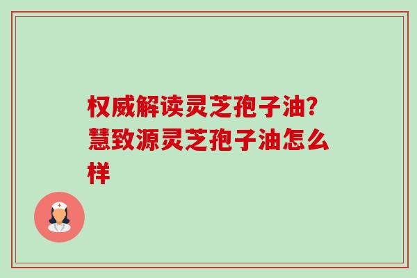 权威解读灵芝孢子油?慧致源灵芝孢子油怎么样-第1张图片-卓越灵芝孢子粉 权威解读灵芝孢子油?慧致源灵芝孢子油怎么样-第1张图片-卓越灵芝孢子粉