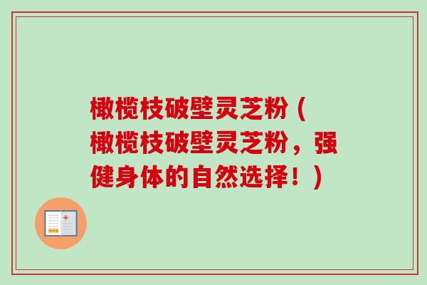 橄榄枝破壁灵芝粉 (橄榄枝破壁灵芝粉,强健身体的自然选择!)-第1张图片-卓越灵芝孢子粉 橄榄枝破壁灵芝粉 (橄榄枝破壁灵芝粉,强健身体的自然选择!)-第1张图片-卓越灵芝孢子粉
