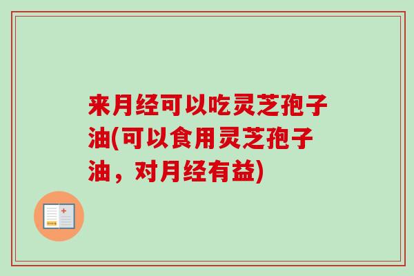 来月经可以吃灵芝孢子油(可以食用灵芝孢子油,对月经有益)-第1张图片-卓越灵芝孢子粉 来月经可以吃灵芝孢子油(可以食用灵芝孢子油,对月经有益)-第1张图片-卓越灵芝孢子粉