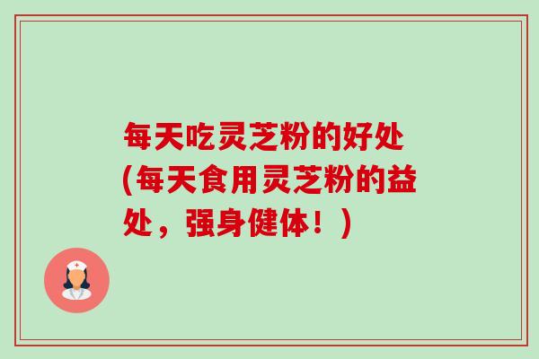 每天吃灵芝粉的好处 (每天食用灵芝粉的益处，强身健体！)-第1张图片-卓越灵芝孢子粉