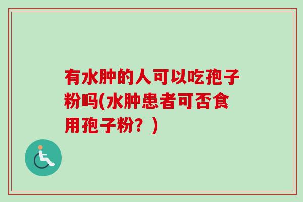 有水肿的人可以吃孢子粉吗(水肿患者可否食用孢子粉？)-第1张图片-卓越灵芝孢子粉