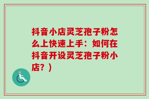 抖音小店灵芝孢子粉怎么上快速上手:如何在抖音开设灵芝孢子粉小店?)-第1张图片-卓越灵芝孢子粉 抖音小店灵芝孢子粉怎么上快速上手:如何在抖音开设灵芝孢子粉小店?)-第1张图片-卓越灵芝孢子粉