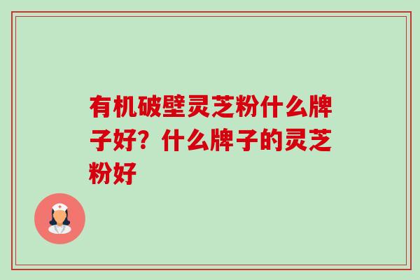 有机破壁灵芝粉什么牌子好?什么牌子的灵芝粉好-第1张图片-卓越灵芝孢子粉 有机破壁灵芝粉什么牌子好?什么牌子的灵芝粉好-第1张图片-卓越灵芝孢子粉