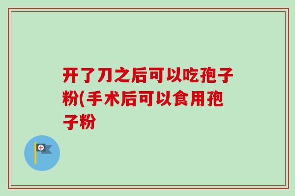 开了刀之后可以吃孢子粉(手术后可以食用孢子粉-第1张图片-卓越灵芝孢子粉 开了刀之后可以吃孢子粉(手术后可以食用孢子粉-第1张图片-卓越灵芝孢子粉