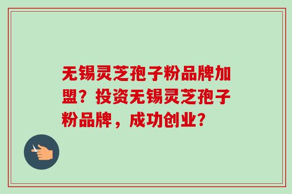 无锡灵芝孢子粉品牌加盟?投资无锡灵芝孢子粉品牌,成功创业?-第1张图片-卓越灵芝孢子粉 无锡灵芝孢子粉品牌加盟?投资无锡灵芝孢子粉品牌,成功创业?-第1张图片-卓越灵芝孢子粉
