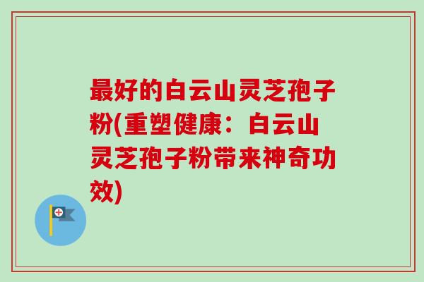 最好的白云山灵芝孢子粉(重塑健康：白云山灵芝孢子粉带来神奇功效)-第1张图片-卓越灵芝孢子粉
