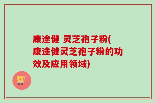 康途健 灵芝孢子粉(康途健灵芝孢子粉的功效及应用领域)-第1张图片-卓越灵芝孢子粉 康途健 灵芝孢子粉(康途健灵芝孢子粉的功效及应用领域)-第1张图片-卓越灵芝孢子粉