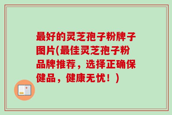 最好的灵芝孢子粉牌子图片(最佳灵芝孢子粉品牌推荐,选择正确保健品,健康无忧!)-第1张图片-卓越灵芝孢子粉 最好的灵芝孢子粉牌子图片(最佳灵芝孢子粉品牌推荐,选择正确保健品,健康无忧!)-第1张图片-卓越灵芝孢子粉