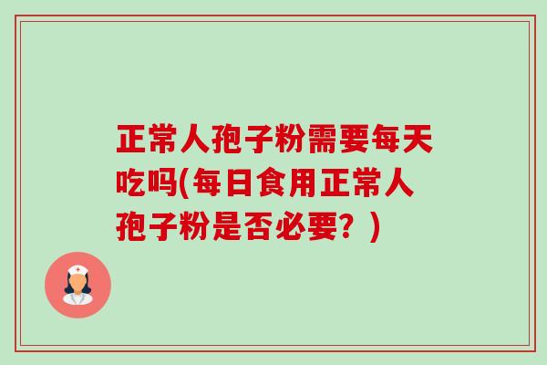 正常人孢子粉需要每天吃吗(每日食用正常人孢子粉是否必要?)-第1张图片-卓越灵芝孢子粉 正常人孢子粉需要每天吃吗(每日食用正常人孢子粉是否必要?)-第1张图片-卓越灵芝孢子粉