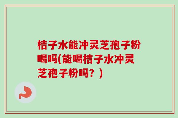 桔子水能冲灵芝孢子粉喝吗(能喝桔子水冲灵芝孢子粉吗?)-第1张图片-卓越灵芝孢子粉 桔子水能冲灵芝孢子粉喝吗(能喝桔子水冲灵芝孢子粉吗?)-第1张图片-卓越灵芝孢子粉