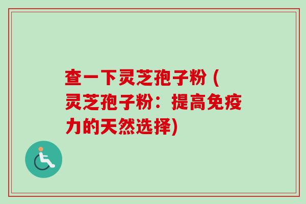 查一下灵芝孢子粉 (灵芝孢子粉：提高免疫力的天然选择)-第1张图片-卓越灵芝孢子粉
