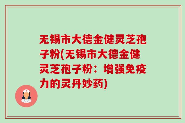 无锡市大德金健灵芝孢子粉(无锡市大德金健灵芝孢子粉:增强免疫力的灵丹妙药)-第1张图片-卓越灵芝孢子粉 无锡市大德金健灵芝孢子粉(无锡市大德金健灵芝孢子粉:增强免疫力的灵丹妙药)-第1张图片-卓越灵芝孢子粉