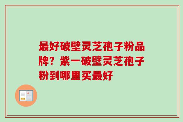 最好破壁灵芝孢子粉品牌？紫一破壁灵芝孢子粉到哪里买最好-第1张图片-卓越灵芝孢子粉