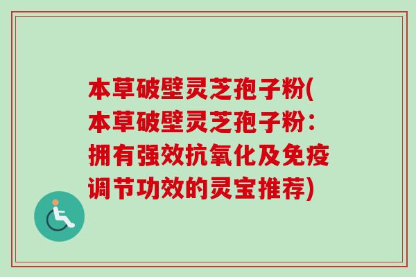 本草破壁灵芝孢子粉(本草破壁灵芝孢子粉:拥有强效抗氧化及免疫调节功效的灵宝推荐)-第1张图片-卓越灵芝孢子粉 本草破壁灵芝孢子粉(本草破壁灵芝孢子粉:拥有强效抗氧化及免疫调节功效的灵宝推荐)-第1张图片-卓越灵芝孢子粉