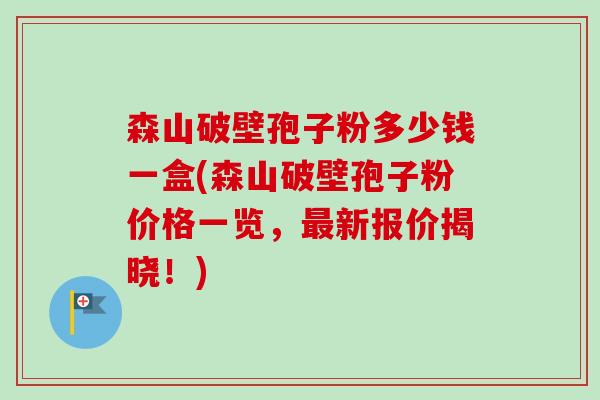 森山破壁孢子粉多少钱一盒(森山破壁孢子粉价格一览,最新报价揭晓!)-第1张图片-卓越灵芝孢子粉 森山破壁孢子粉多少钱一盒(森山破壁孢子粉价格一览,最新报价揭晓!)-第1张图片-卓越灵芝孢子粉