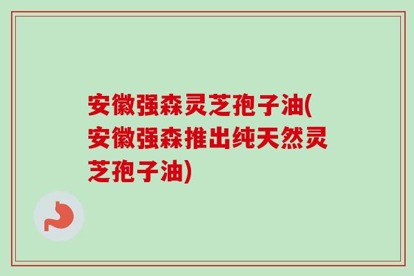 安徽强森灵芝孢子油(安徽强森推出纯天然灵芝孢子油)-第1张图片-卓越灵芝孢子粉 安徽强森灵芝孢子油(安徽强森推出纯天然灵芝孢子油)-第1张图片-卓越灵芝孢子粉