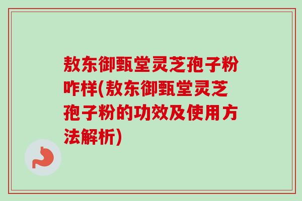 敖东御甄堂灵芝孢子粉咋样(敖东御甄堂灵芝孢子粉的功效及使用方法解析)-第1张图片-卓越灵芝孢子粉