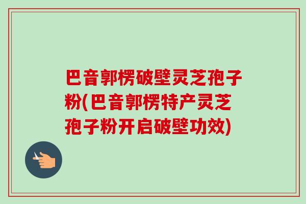 巴音郭楞破壁灵芝孢子粉(巴音郭楞特产灵芝孢子粉开启破壁功效)-第1张图片-卓越灵芝孢子粉