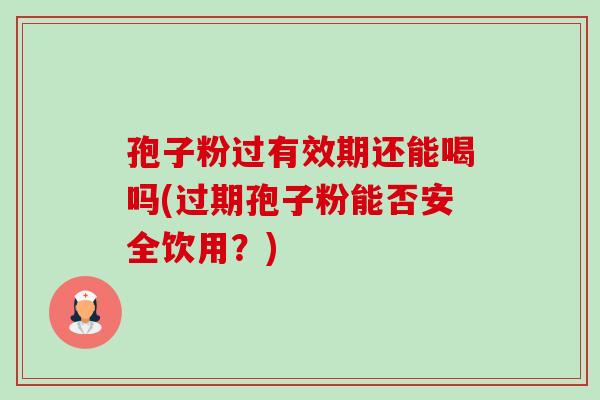 孢子粉过有效期还能喝吗(过期孢子粉能否安全饮用？)-第1张图片-卓越灵芝孢子粉