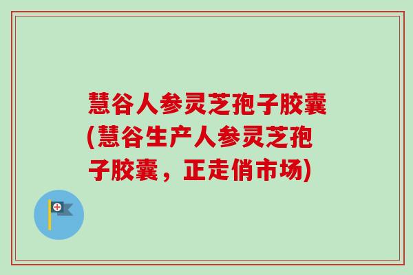 慧谷人参灵芝孢子胶囊(慧谷生产人参灵芝孢子胶囊,正走俏市场)-第1张图片-卓越灵芝孢子粉 慧谷人参灵芝孢子胶囊(慧谷生产人参灵芝孢子胶囊,正走俏市场)-第1张图片-卓越灵芝孢子粉