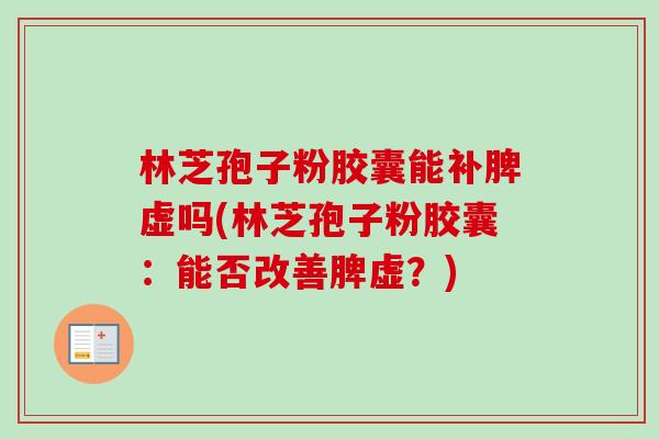 林芝孢子粉胶囊能补脾虚吗(林芝孢子粉胶囊:能否改善脾虚?)-第1张图片-卓越灵芝孢子粉 林芝孢子粉胶囊能补脾虚吗(林芝孢子粉胶囊:能否改善脾虚?)-第1张图片-卓越灵芝孢子粉