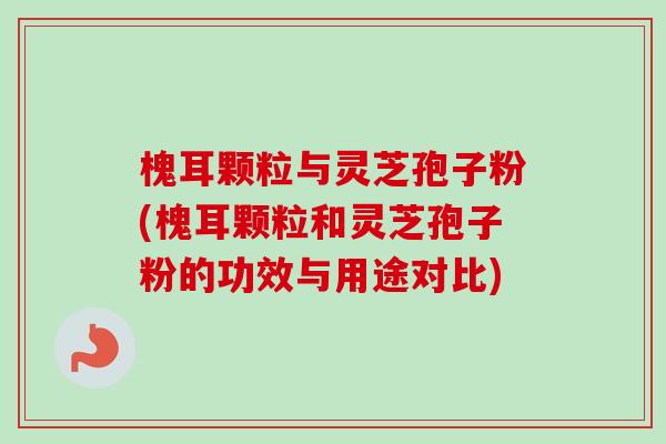 槐耳颗粒与灵芝孢子粉(槐耳颗粒和灵芝孢子粉的功效与用途对比)-第1张图片-卓越灵芝孢子粉 槐耳颗粒与灵芝孢子粉(槐耳颗粒和灵芝孢子粉的功效与用途对比)-第1张图片-卓越灵芝孢子粉