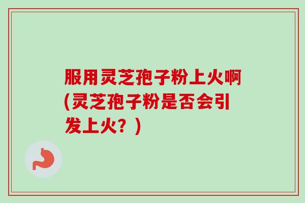 服用灵芝孢子粉上火啊(灵芝孢子粉是否会引发上火?)-第1张图片-卓越灵芝孢子粉 服用灵芝孢子粉上火啊(灵芝孢子粉是否会引发上火?)-第1张图片-卓越灵芝孢子粉