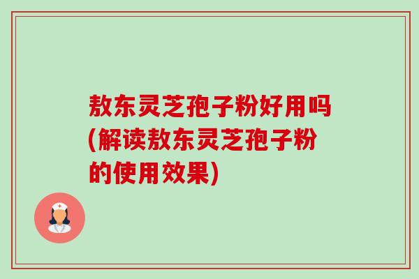 敖东灵芝孢子粉好用吗(解读敖东灵芝孢子粉的使用效果)-第1张图片-卓越灵芝孢子粉