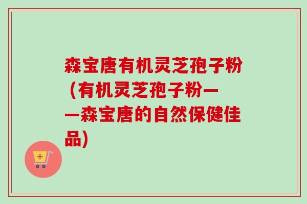 森宝唐有机灵芝孢子粉 (有机灵芝孢子粉——森宝唐的自然保健佳品)-第1张图片-卓越灵芝孢子粉