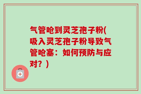 气管呛到灵芝孢子粉(吸入灵芝孢子粉导致气管呛塞：如何预防与应对？)-第1张图片-卓越灵芝孢子粉