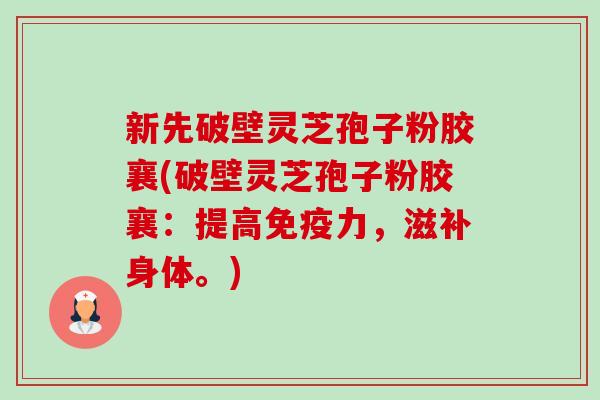 新先破壁灵芝孢子粉胶襄(破壁灵芝孢子粉胶襄:提高免疫力,滋补身体。)-第1张图片-卓越灵芝孢子粉 新先破壁灵芝孢子粉胶襄(破壁灵芝孢子粉胶襄:提高免疫力,滋补身体。)-第1张图片-卓越灵芝孢子粉