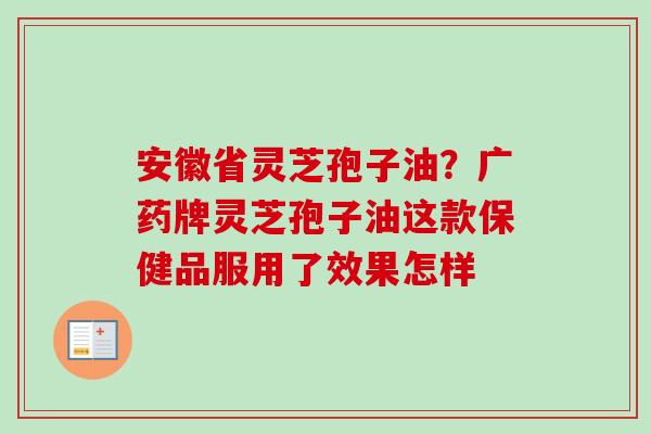 安徽省灵芝孢子油?广药牌灵芝孢子油这款保健品服用了效果怎样-第1张图片-卓越灵芝孢子粉 安徽省灵芝孢子油?广药牌灵芝孢子油这款保健品服用了效果怎样-第1张图片-卓越灵芝孢子粉