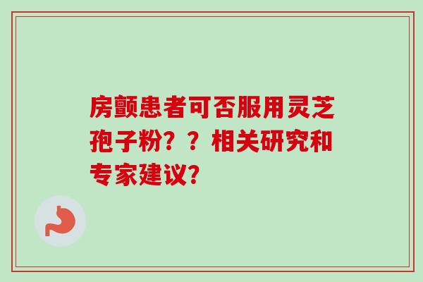 房颤患者可否服用灵芝孢子粉??相关研究和专家建议?-第1张图片-卓越灵芝孢子粉 房颤患者可否服用灵芝孢子粉??相关研究和专家建议?-第1张图片-卓越灵芝孢子粉