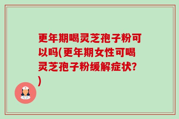 更年期喝灵芝孢子粉可以吗(更年期女性可喝灵芝孢子粉缓解症状?)-第1张图片-卓越灵芝孢子粉 更年期喝灵芝孢子粉可以吗(更年期女性可喝灵芝孢子粉缓解症状?)-第1张图片-卓越灵芝孢子粉