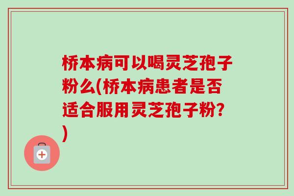 桥本病可以喝灵芝孢子粉么(桥本病患者是否适合服用灵芝孢子粉？)-第1张图片-卓越灵芝孢子粉